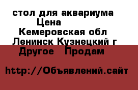 стол для аквариума › Цена ­ 1 000 - Кемеровская обл., Ленинск-Кузнецкий г. Другое » Продам   